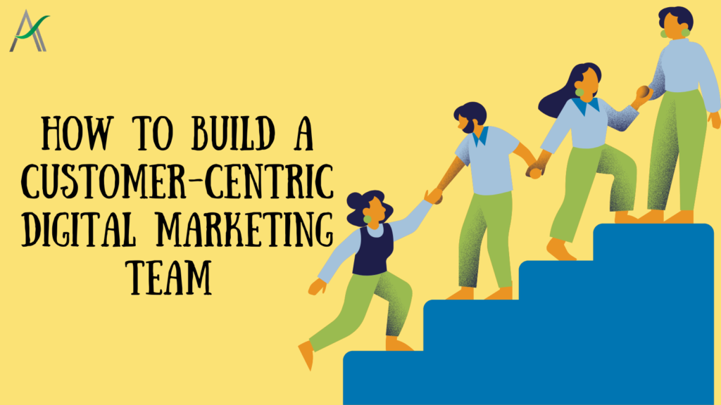 How to Build a Customer-Centric Digital Marketing Team